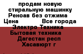 продам новую стиральную машинку Реноав без отжима › Цена ­ 2 500 - Все города Электро-Техника » Бытовая техника   . Дагестан респ.,Хасавюрт г.